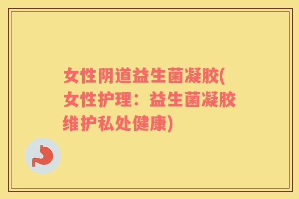 女性阴道益生菌凝胶(女性护理：益生菌凝胶维护私处健康)