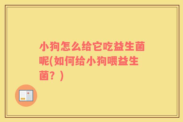 小狗怎么给它吃益生菌呢(如何给小狗喂益生菌？)