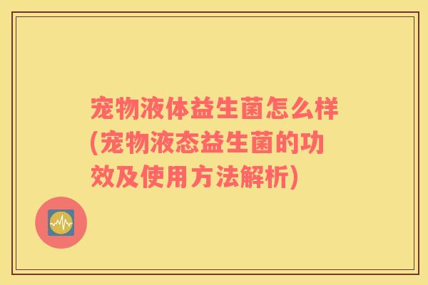 宠物液体益生菌怎么样(宠物液态益生菌的功效及使用方法解析)