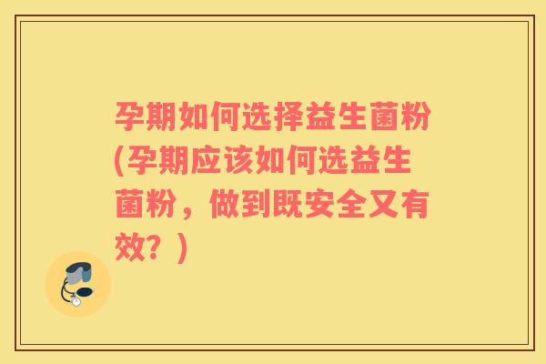 孕期如何选择益生菌粉(孕期应该如何选益生菌粉，做到既安全又有效？)