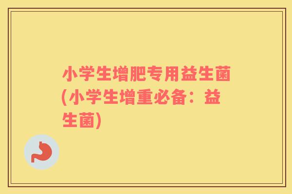 小学生增肥专用益生菌(小学生增重必备：益生菌)