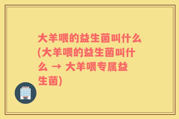大羊喂的益生菌叫什么(大羊喂的益生菌叫什么 → 大羊喂专属益生菌)