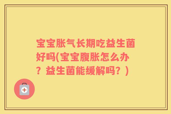 宝宝胀气长期吃益生菌好吗(宝宝腹胀怎么办？益生菌能缓解吗？)