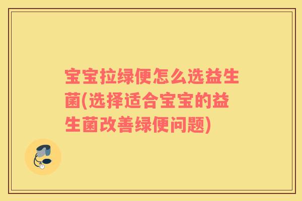 宝宝拉绿便怎么选益生菌(选择适合宝宝的益生菌改善绿便问题)
