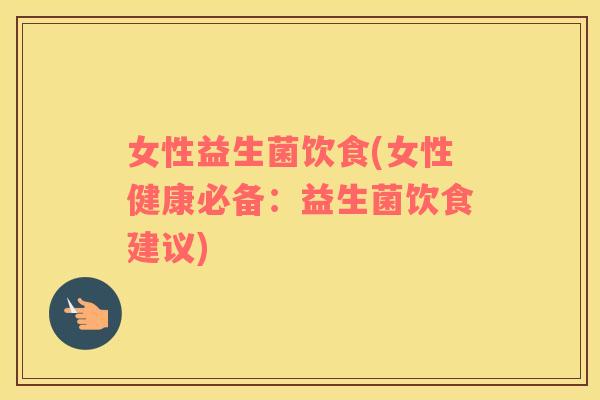 女性益生菌饮食(女性健康必备：益生菌饮食建议)