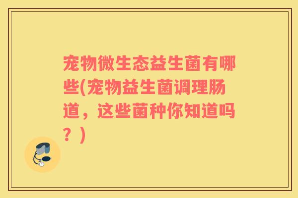 宠物微生态益生菌有哪些(宠物益生菌调理肠道，这些菌种你知道吗？)
