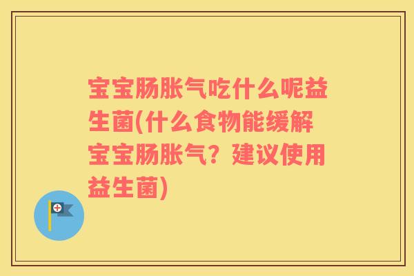 宝宝肠胀气吃什么呢益生菌(什么食物能缓解宝宝肠胀气？建议使用益生菌)