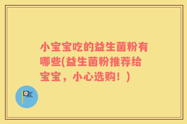 小宝宝吃的益生菌粉有哪些(益生菌粉推荐给宝宝，小心选购！)