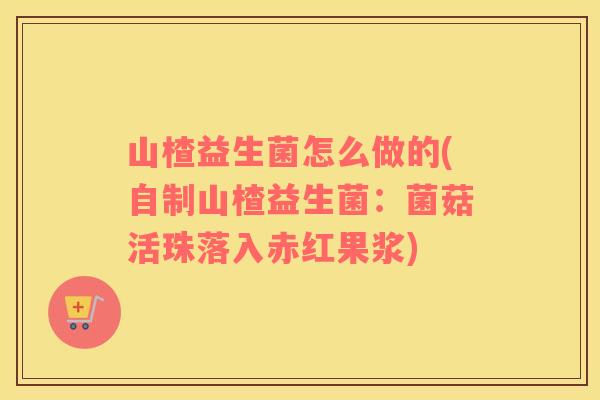 山楂益生菌怎么做的(自制山楂益生菌：菌菇活珠落入赤红果浆)