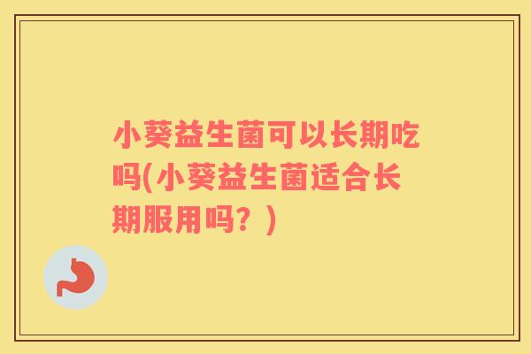 小葵益生菌可以长期吃吗(小葵益生菌适合长期服用吗？)