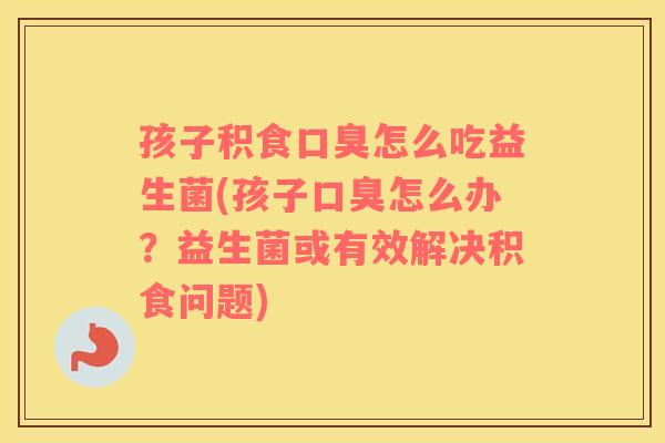 孩子积食怎么吃益生菌(孩子怎么办?益生菌或有效解决积食问题) 孩子积食怎么吃益生菌(孩子怎么办?益生菌或有效解决积食问题)