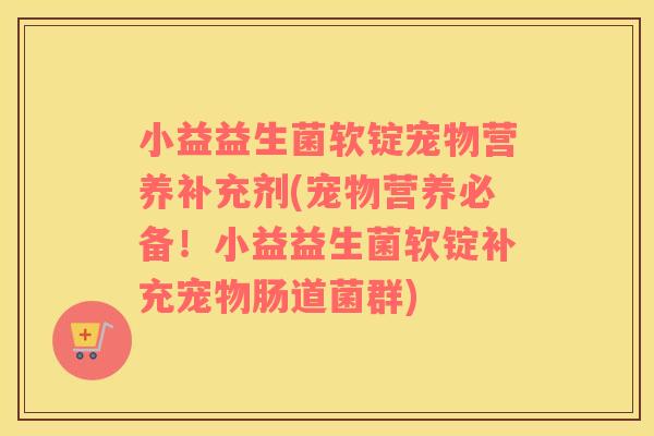 小益益生菌软锭宠物营养补充剂(宠物营养必备！小益益生菌软锭补充宠物肠道菌群)