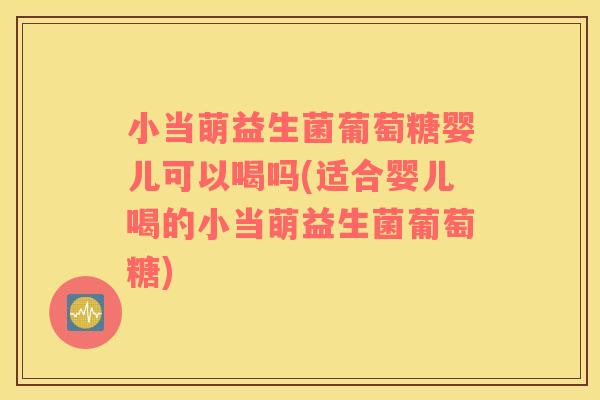小当萌益生菌葡萄糖婴儿可以喝吗(适合婴儿喝的小当萌益生菌葡萄糖)