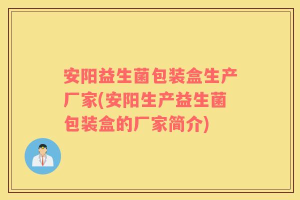 安阳益生菌包装盒生产厂家(安阳生产益生菌包装盒的厂家简介)