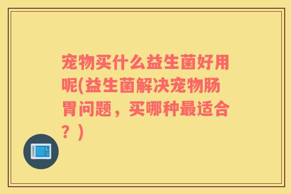 宠物买什么益生菌好用呢(益生菌解决宠物肠胃问题，买哪种最适合？)