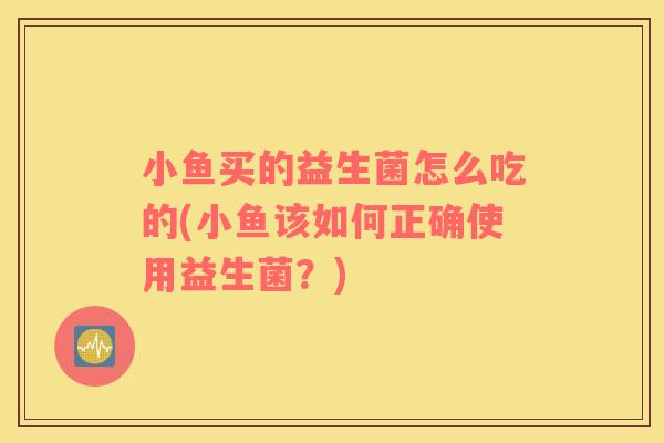 小鱼买的益生菌怎么吃的(小鱼该如何正确使用益生菌？)