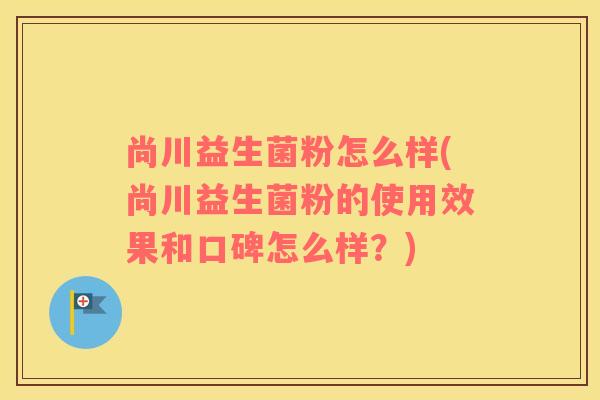 尚川益生菌粉怎么样(尚川益生菌粉的使用效果和口碑怎么样？)