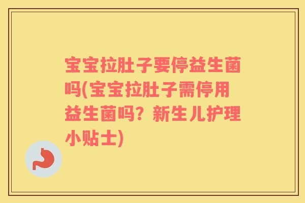 宝宝拉肚子要停益生菌吗(宝宝拉肚子需停用益生菌吗？新生儿护理小贴士)