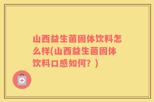 山西益生菌固体饮料怎么样(山西益生菌固体饮料口感如何？)