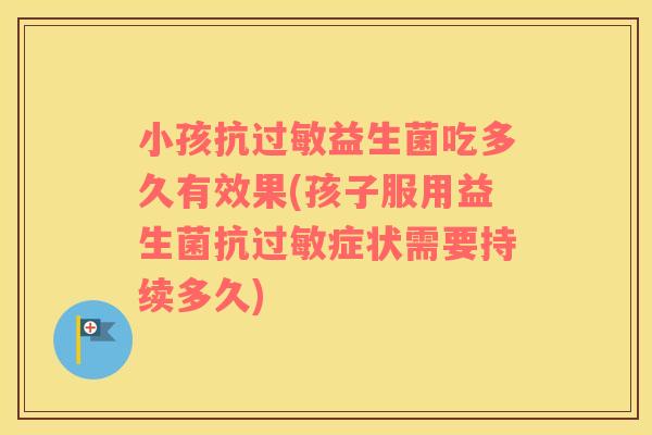 小孩抗过敏益生菌吃多久有效果(孩子服用益生菌抗过敏症状需要持续多久)
