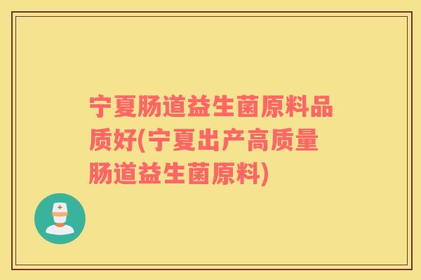 宁夏肠道益生菌原料品质好(宁夏出产高质量肠道益生菌原料)
