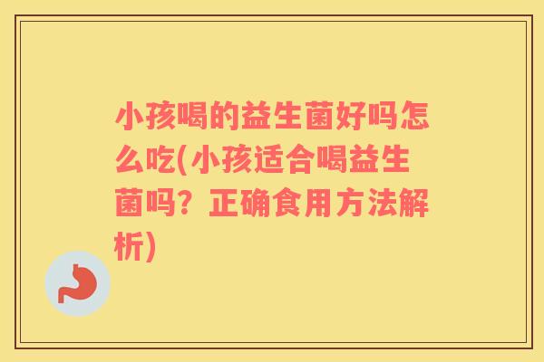 小孩喝的益生菌好吗怎么吃(小孩适合喝益生菌吗？正确食用方法解析)