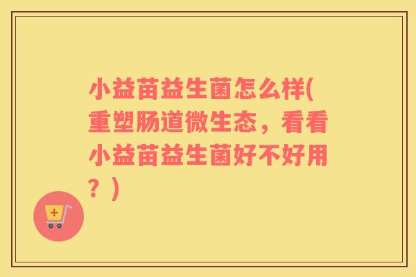 小益苗益生菌怎么样(重塑肠道微生态，看看小益苗益生菌好不好用？)