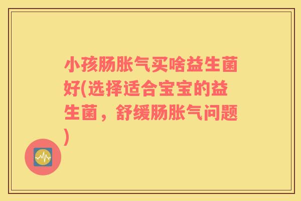 小孩肠胀气买啥益生菌好(选择适合宝宝的益生菌，舒缓肠胀气问题)