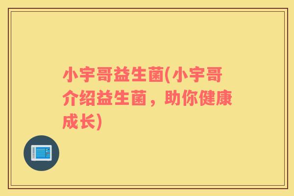 小宇哥益生菌(小宇哥介绍益生菌，助你健康成长)