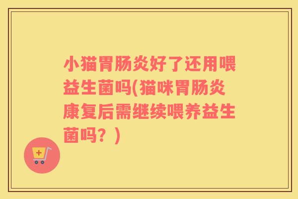 小猫胃肠炎好了还用喂益生菌吗(猫咪胃肠炎康复后需继续喂养益生菌吗？)
