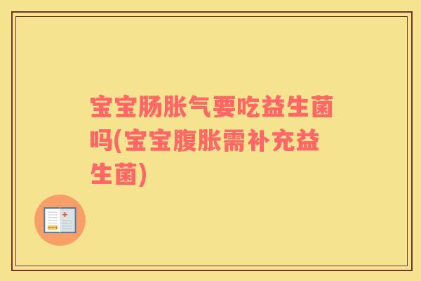 宝宝肠胀气要吃益生菌吗(宝宝腹胀需补充益生菌)