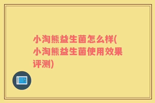 小淘熊益生菌怎么样(小淘熊益生菌使用效果评测)