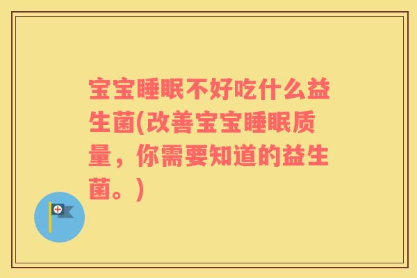宝宝睡眠不好吃什么益生菌(改善宝宝睡眠质量，你需要知道的益生菌。)