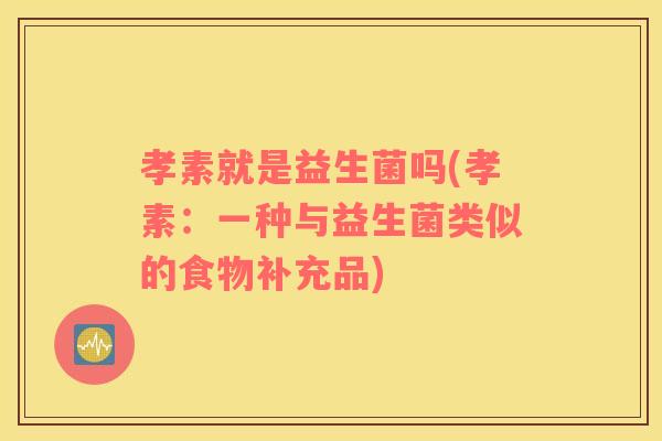 孝素就是益生菌吗(孝素：一种与益生菌类似的食物补充品)