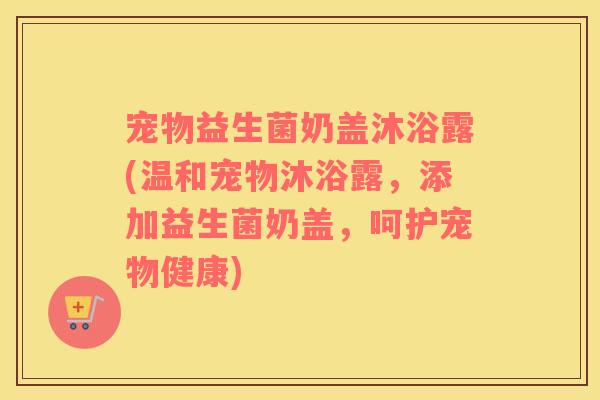 宠物益生菌奶盖沐浴露(温和宠物沐浴露,添加益生菌奶盖,呵护宠物健康) 宠物益生菌奶盖沐浴露(温和宠物沐浴露,添加益生菌奶盖,呵护宠物健康)