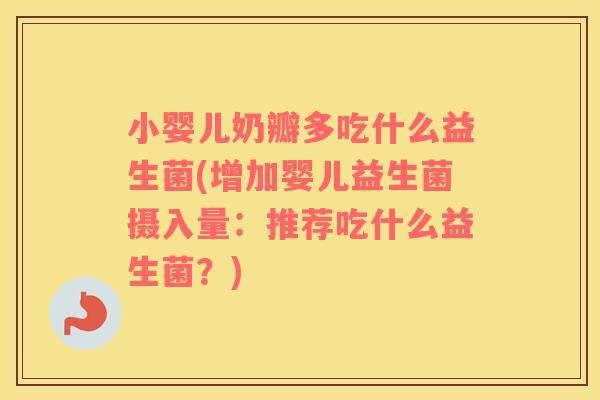 小婴儿奶瓣多吃什么益生菌(增加婴儿益生菌摄入量：推荐吃什么益生菌？)