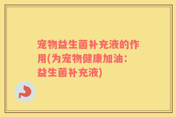 宠物益生菌补充液的作用(为宠物健康加油：益生菌补充液)