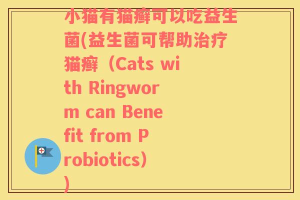 小猫有猫癣可以吃益生菌(益生菌可帮助治疗猫癣（Cats with Ringworm can Benefit from Probiotics）)