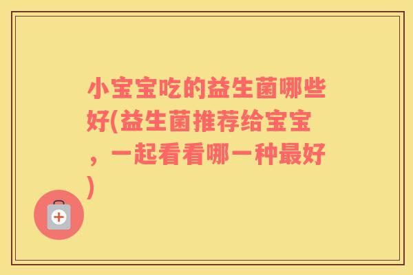小宝宝吃的益生菌哪些好(益生菌推荐给宝宝，一起看看哪一种最好)