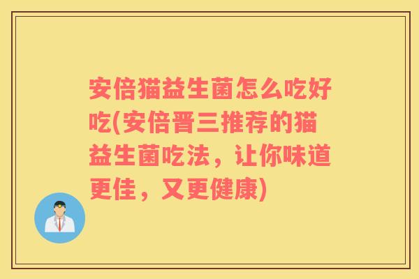 安倍猫益生菌怎么吃好吃(安倍晋三推荐的猫益生菌吃法，让你味道更佳，又更健康)