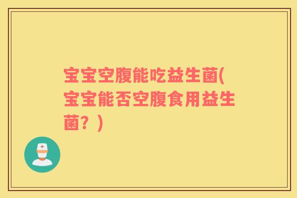 宝宝空腹能吃益生菌(宝宝能否空腹食用益生菌？)