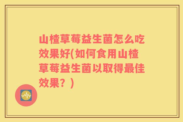 山楂草莓益生菌怎么吃效果好(如何食用山楂草莓益生菌以取得最佳效果？)