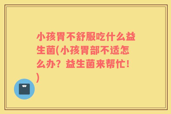 小孩胃不舒服吃什么益生菌(小孩胃部不适怎么办？益生菌来帮忙！)