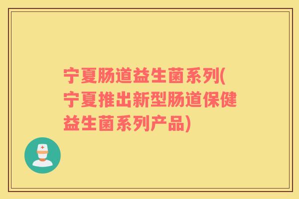 宁夏肠道益生菌系列(宁夏推出新型肠道保健益生菌系列产品)