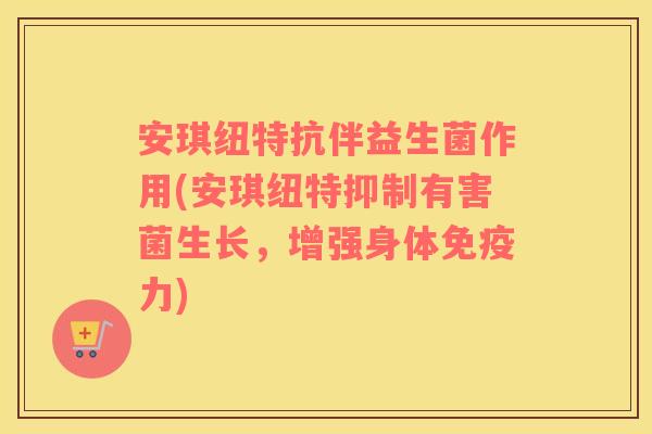 安琪纽特抗伴益生菌作用(安琪纽特抑制有害菌生长，增强身体免疫力)