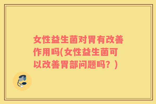 女性益生菌对胃有改善作用吗(女性益生菌可以改善胃部问题吗？)