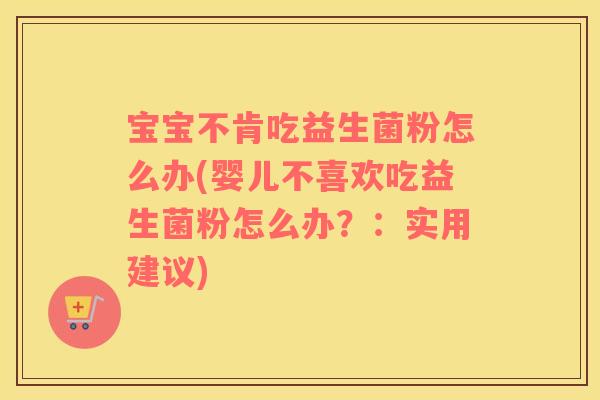 宝宝不肯吃益生菌粉怎么办(婴儿不喜欢吃益生菌粉怎么办？：实用建议)