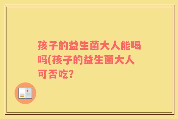 孩子的益生菌大人能喝吗(孩子的益生菌大人可否吃？