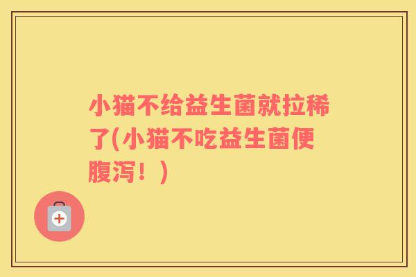 小猫不给益生菌就拉稀了(小猫不吃益生菌便腹泻！)