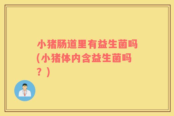 小猪肠道里有益生菌吗(小猪体内含益生菌吗？)